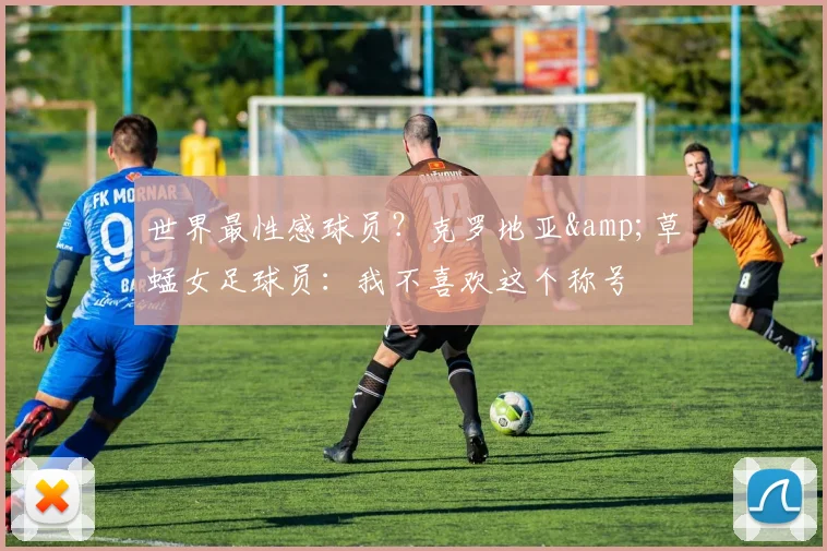 世界最性感球员？克罗地亚&草蜢女足球员：我不喜欢这个称号