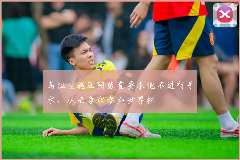 乌拉圭施压阿劳霍要求他不进行手术，从而争取参加世界杯