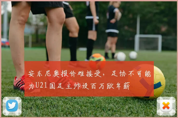 安东尼奥报价难接受，足协不可能为U21国足主帅设百万欧年薪