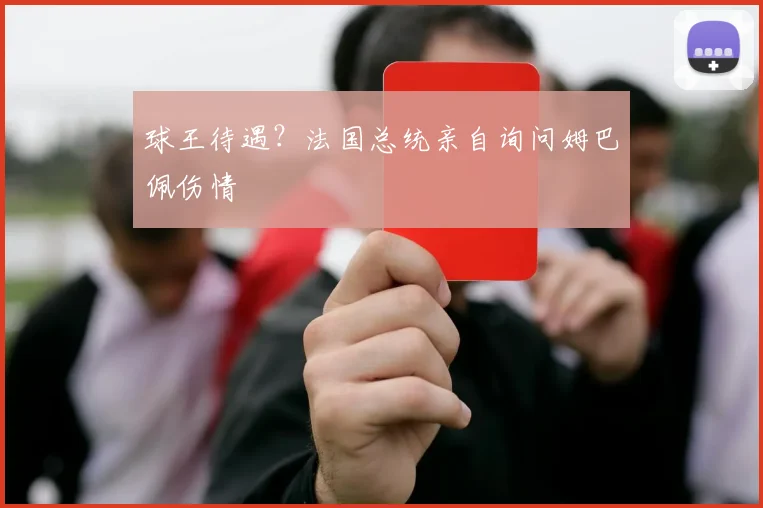 球王待遇？法国总统亲自询问姆巴佩伤情