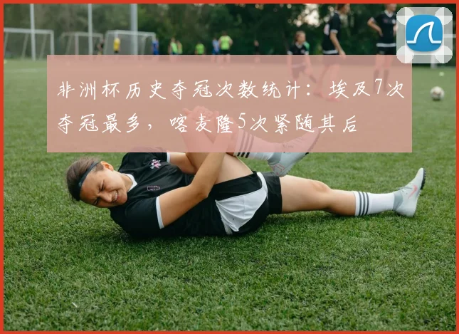 非洲杯历史夺冠次数统计：埃及7次夺冠最多，喀麦隆5次紧随其后