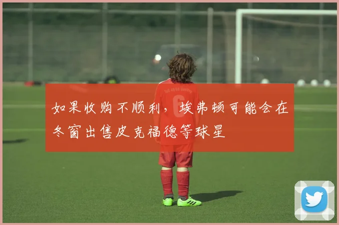 如果收购不顺利，埃弗顿可能会在冬窗出售皮克福德等球星