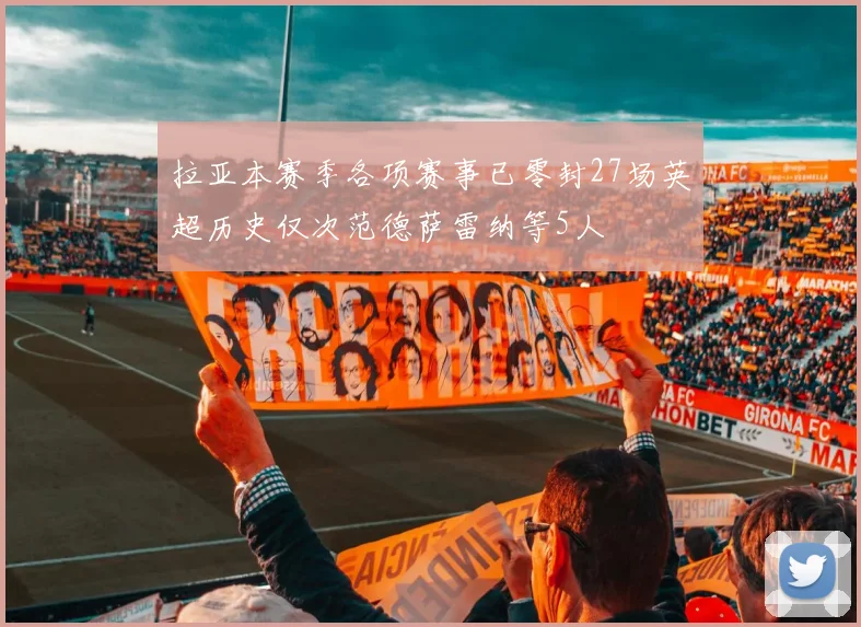 拉亚本赛季各项赛事已零封27场英超历史仅次范德萨雷纳等5人