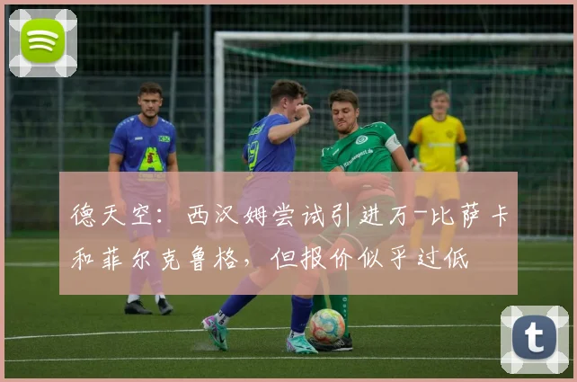 德天空：西汉姆尝试引进万-比萨卡和菲尔克鲁格，但报价似乎过低