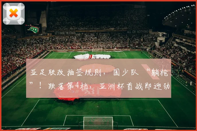 亚足联改抽签规则，国少队 “躺枪”！跌落第4档，亚洲杯首战即迎劲敌