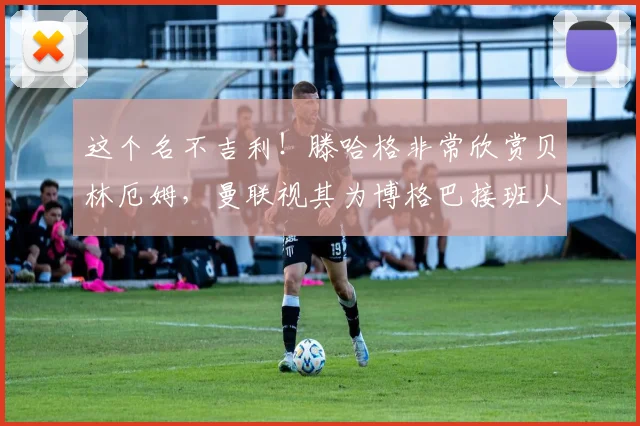 这个名不吉利！滕哈格非常欣赏贝林厄姆，曼联视其为博格巴接班人