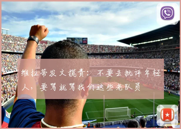 维拉蒂发文揽责：不要去批评年轻人，要骂就骂我们这些老队员