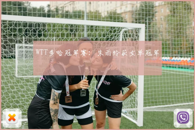 WTT多哈冠军赛：朱雨玲获女单冠军