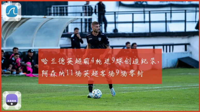 哈兰德英超前4轮进9球创造纪录，阿森纳11场英超客场9场零封