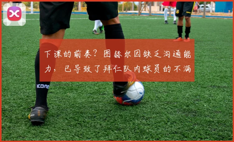 下课的前奏？图赫尔因缺乏沟通能力，已导致了拜仁队内球员的不满
