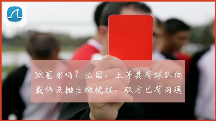 欧塞尔吗？法国、土耳其有球队向戴伟浚抛出橄榄枝，双方已有沟通