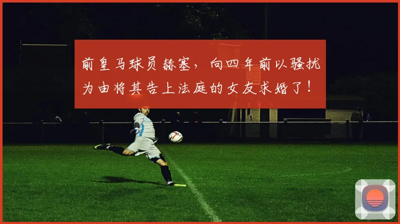 前皇马球员赫塞，向四年前以骚扰为由将其告上法庭的女友求婚了！