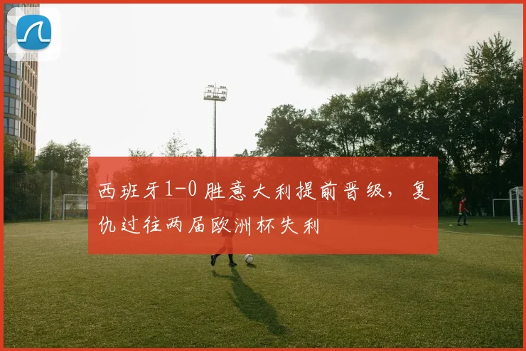 西班牙1-0 胜意大利提前晋级，复仇过往两届欧洲杯失利