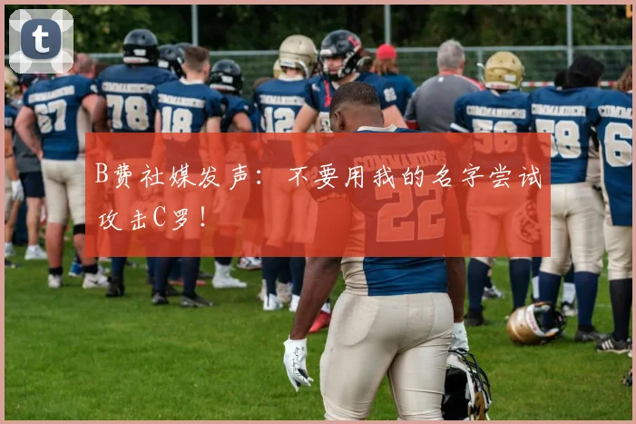 B费社媒发声：不要用我的名字尝试攻击C罗！