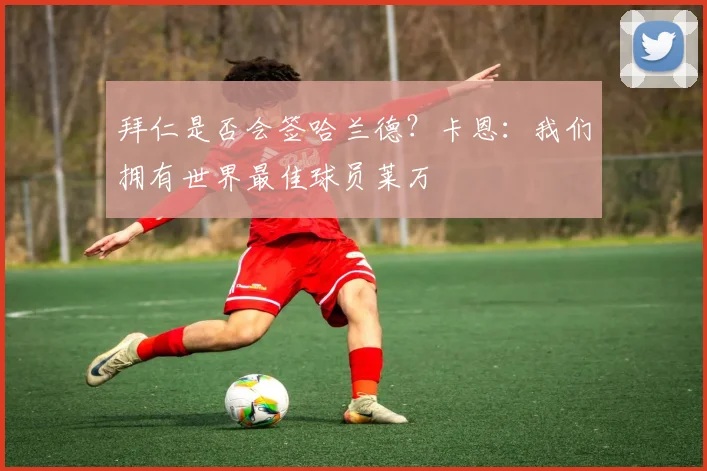 拜仁是否会签哈兰德？卡恩：我们拥有世界最佳球员莱万