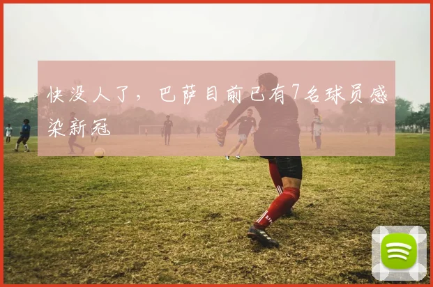 快没人了，巴萨目前已有7名球员感染新冠