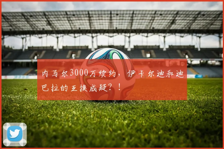 内马尔3000万续约，伊卡尔迪和迪巴拉的互换成疑？！