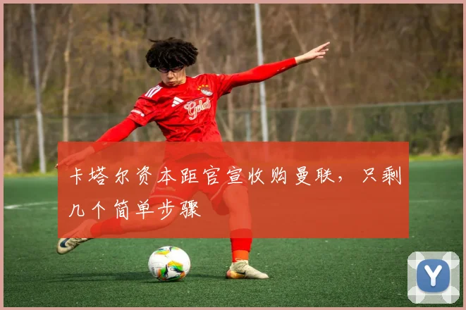 卡塔尔资本距官宣收购曼联，只剩几个简单步骤