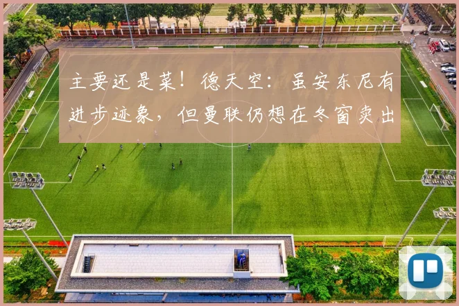 主要还是菜！德天空：虽安东尼有进步迹象，但曼联仍想在冬窗卖出