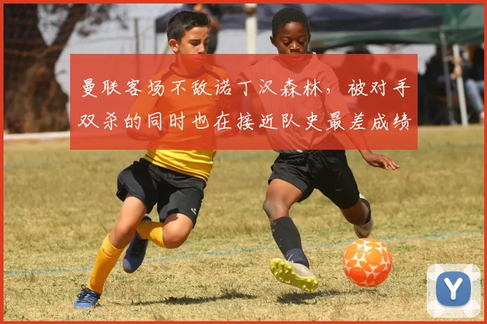 曼联客场不敌诺丁汉森林，被对手双杀的同时也在接近队史最差成绩