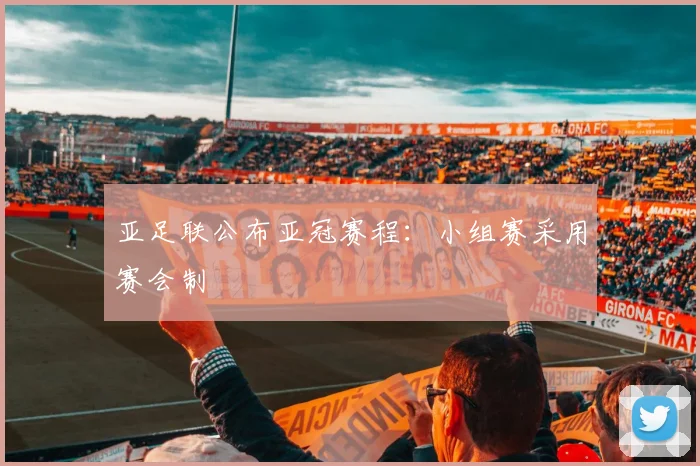 亚足联公布亚冠赛程：小组赛采用赛会制