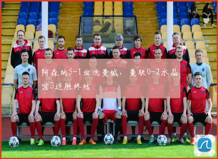 阿森纳5-1血洗曼城，曼联0-2水晶宫3连胜终结