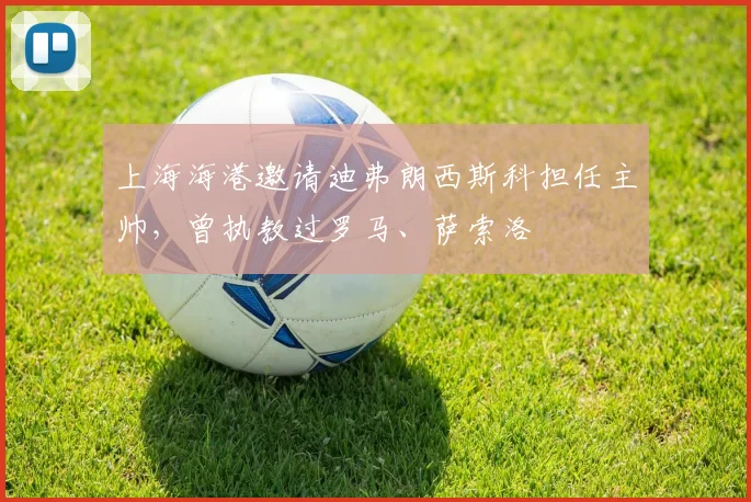 上海海港邀请迪弗朗西斯科担任主帅，曾执教过罗马、萨索洛