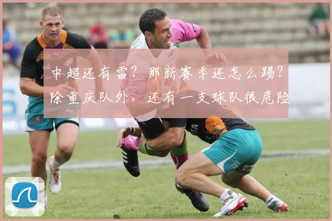中超还有雷？那新赛季还怎么踢？除重庆队外，还有一支球队很危险