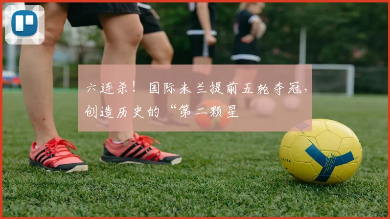 六连杀！国际米兰提前五轮夺冠，创造历史的“第二颗星