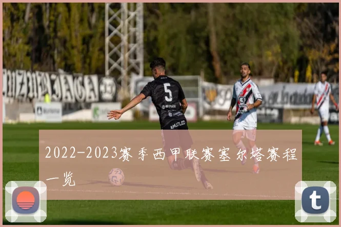 2022-2023赛季西甲联赛塞尔塔赛程一览