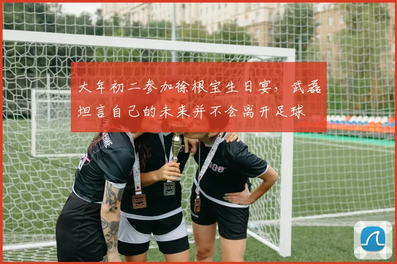 大年初二参加徐根宝生日宴，武磊坦言自己的未来并不会离开足球