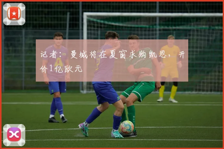 记者：曼城将在夏窗求购凯恩，开价1亿欧元