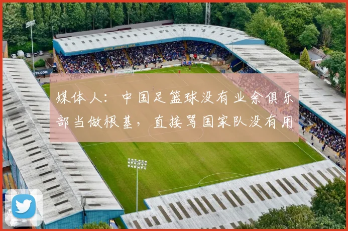 媒体人：中国足篮球没有业余俱乐部当做根基，直接骂国家队没有用