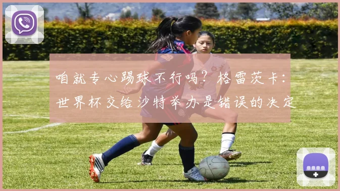 咱就专心踢球不行吗？格雷茨卡：世界杯交给沙特举办是错误的决定