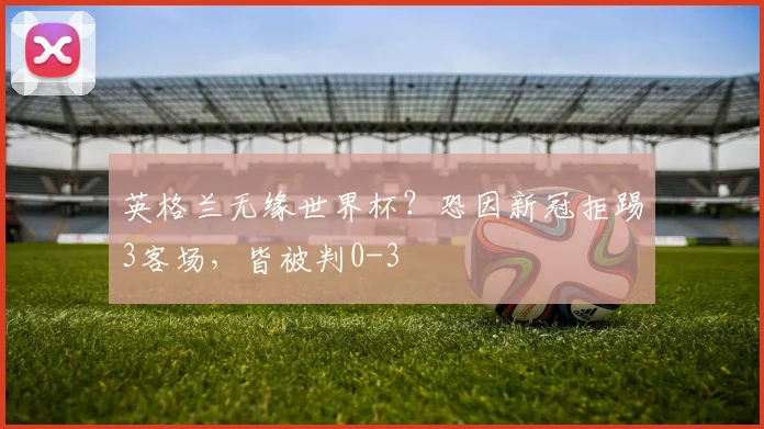 英格兰无缘世界杯？恐因新冠拒踢3客场，皆被判0-3