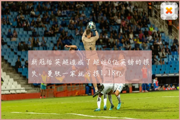 新冠给英超造成了超过6亿英镑的损失，曼联一家就亏损1.18亿