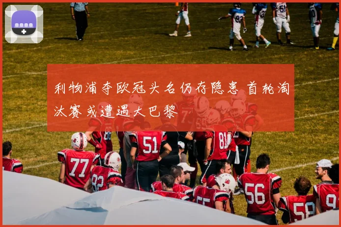 利物浦夺欧冠头名仍存隐患 首轮淘汰赛或遭遇大巴黎
