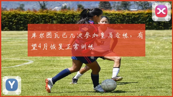 库尔图瓦已几次参加皇马合练，有望4月恢复正常训练