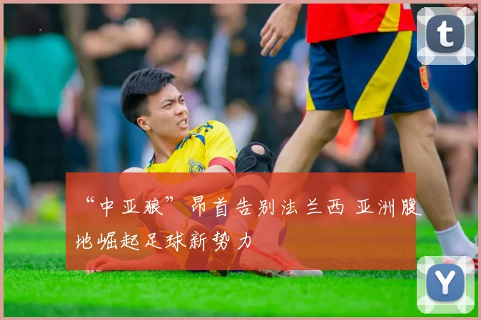 “中亚狼”昂首告别法兰西 亚洲腹地崛起足球新势力