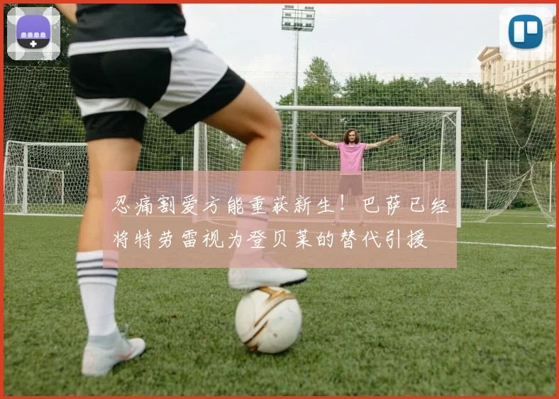忍痛割爱方能重获新生！巴萨已经将特劳雷视为登贝莱的替代引援