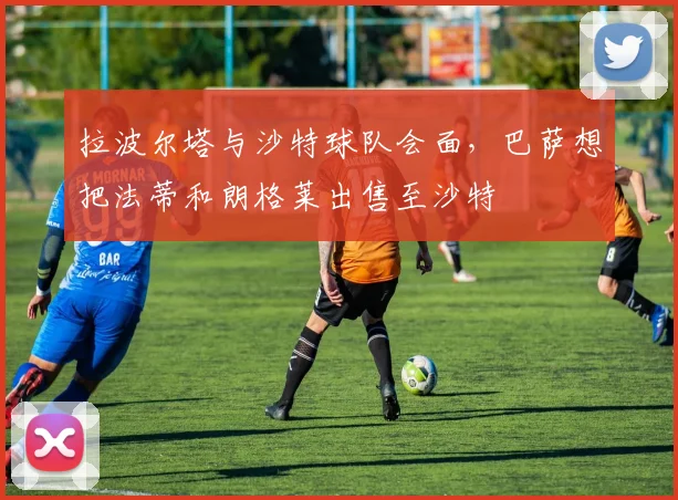 拉波尔塔与沙特球队会面，巴萨想把法蒂和朗格莱出售至沙特