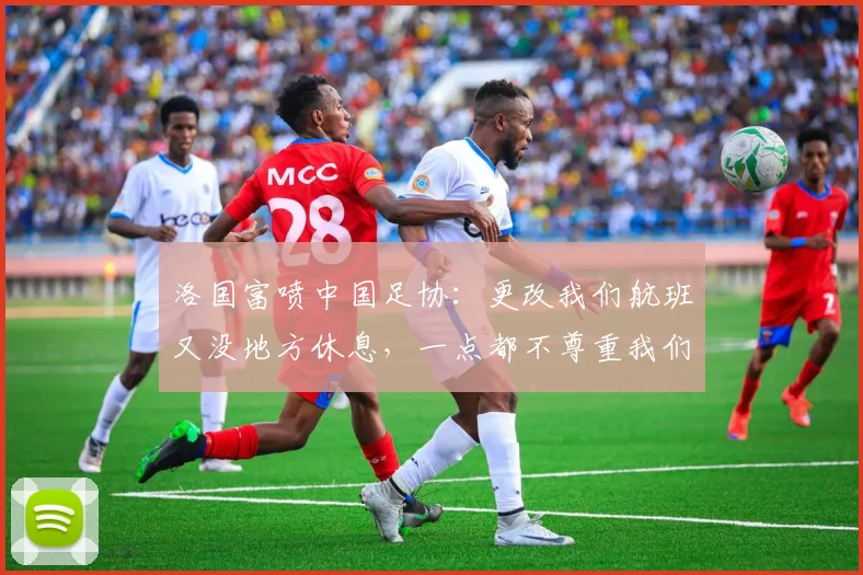 洛国富喷中国足协：更改我们航班又没地方休息，一点都不尊重我们